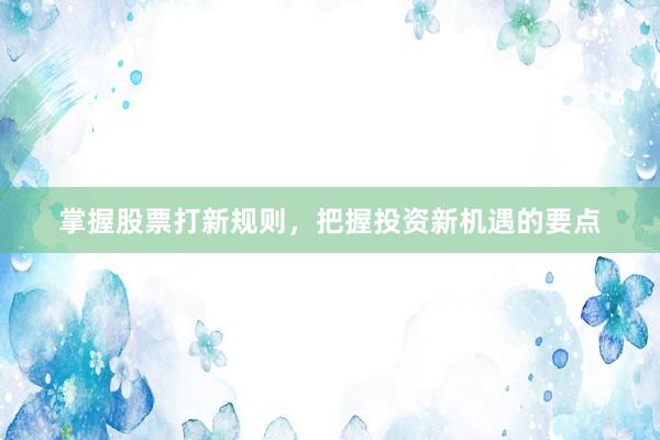 掌握股票打新规则，把握投资新机遇的要点