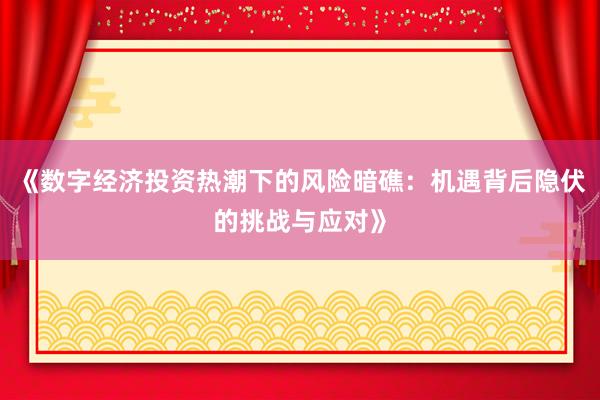 《数字经济投资热潮下的风险暗礁：机遇背后隐伏的挑战与应对》
