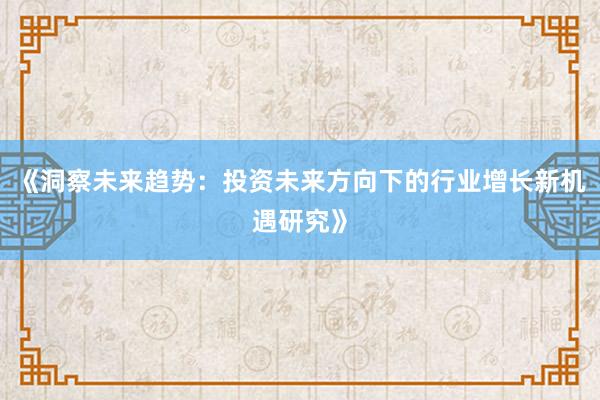《洞察未来趋势：投资未来方向下的行业增长新机遇研究》