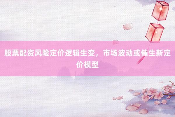 股票配资风险定价逻辑生变，市场波动或催生新定价模型