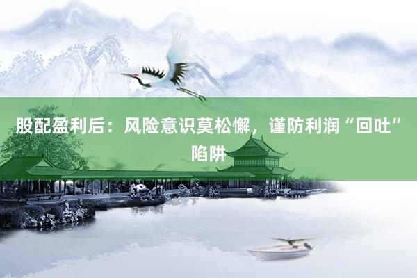 股配盈利后：风险意识莫松懈，谨防利润“回吐”陷阱