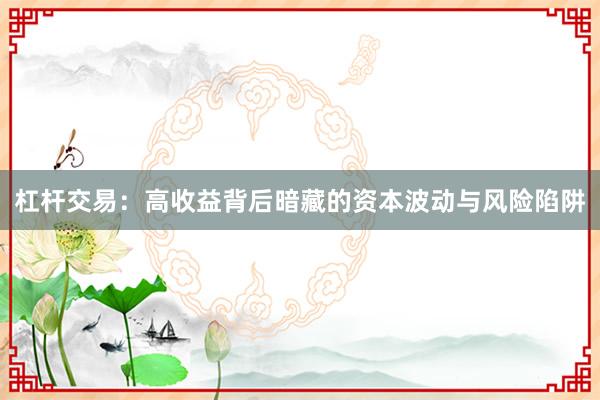 杠杆交易：高收益背后暗藏的资本波动与风险陷阱