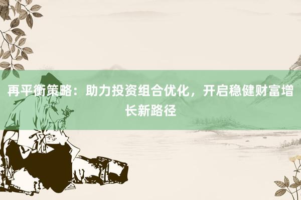再平衡策略：助力投资组合优化，开启稳健财富增长新路径