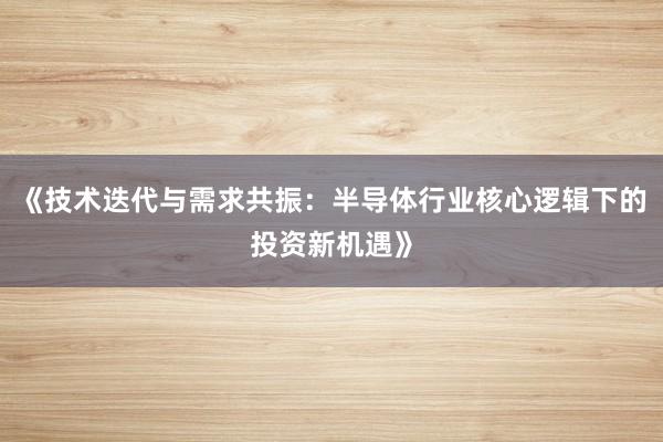 《技术迭代与需求共振：半导体行业核心逻辑下的投资新机遇》
