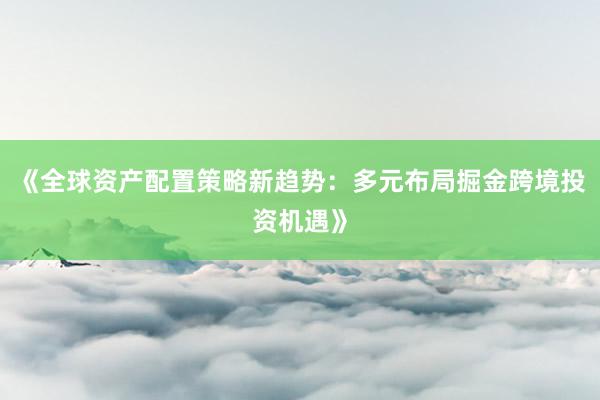 《全球资产配置策略新趋势：多元布局掘金跨境投资机遇》