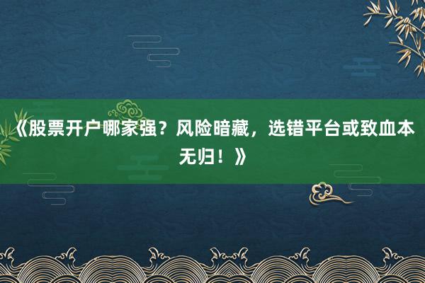 《股票开户哪家强？风险暗藏，选错平台或致血本无归！》