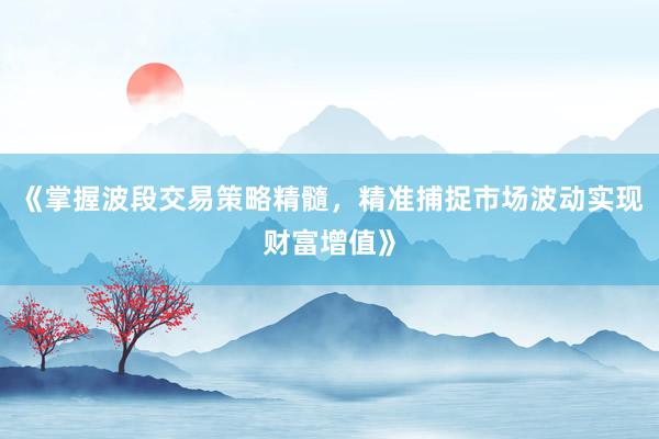 《掌握波段交易策略精髓，精准捕捉市场波动实现财富增值》