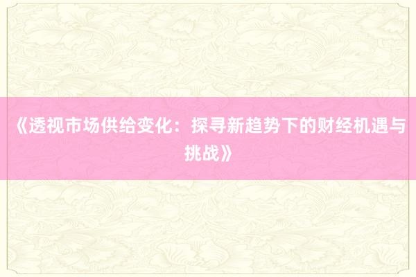 《透视市场供给变化：探寻新趋势下的财经机遇与挑战》