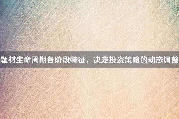 题材生命周期各阶段特征，决定投资策略的动态调整
