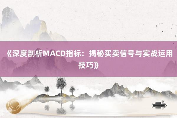 《深度剖析MACD指标：揭秘买卖信号与实战运用技巧》