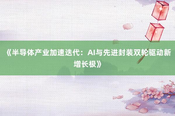 《半导体产业加速迭代：AI与先进封装双轮驱动新增长极》