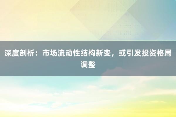 深度剖析：市场流动性结构新变，或引发投资格局调整