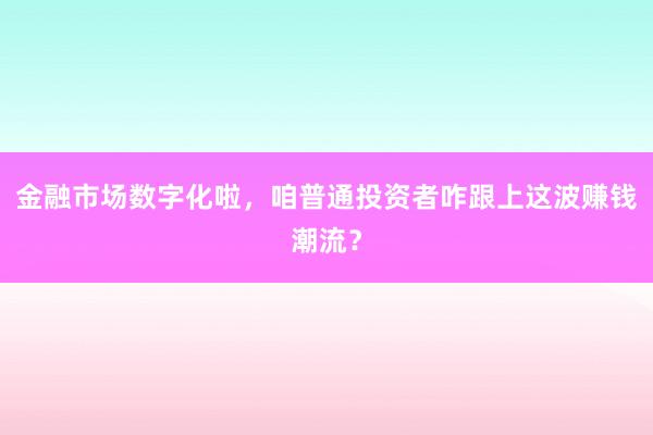 金融市场数字化啦，咱普通投资者咋跟上这波赚钱潮流？