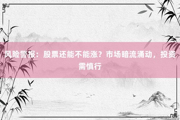 风险警报：股票还能不能涨？市场暗流涌动，投资需慎行