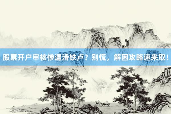 股票开户审核惨遭滑铁卢？别慌，解困攻略速来取！