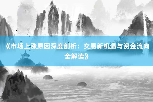 《市场上涨原因深度剖析：交易新机遇与资金流向全解读》