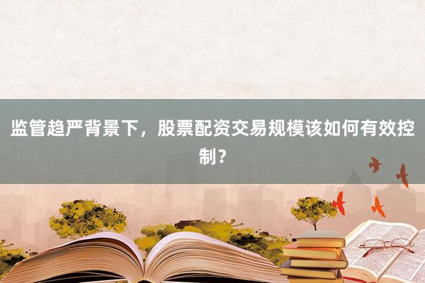 监管趋严背景下，股票配资交易规模该如何有效控制？