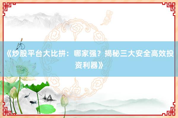 《炒股平台大比拼：哪家强？揭秘三大安全高效投资利器》