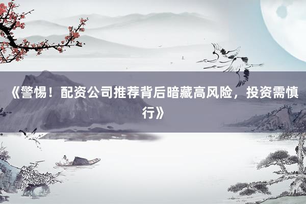 《警惕！配资公司推荐背后暗藏高风险，投资需慎行》