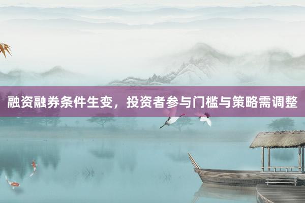 融资融券条件生变，投资者参与门槛与策略需调整