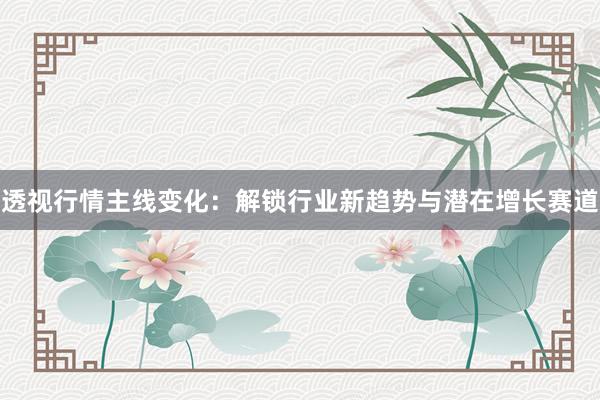 透视行情主线变化：解锁行业新趋势与潜在增长赛道