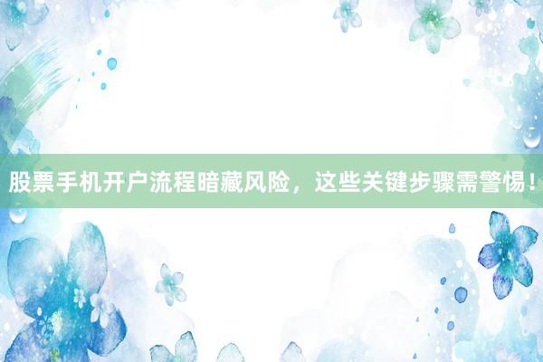 股票手机开户流程暗藏风险，这些关键步骤需警惕！