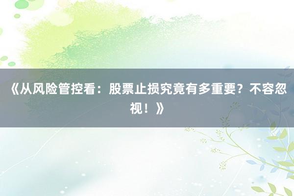 《从风险管控看：股票止损究竟有多重要？不容忽视！》