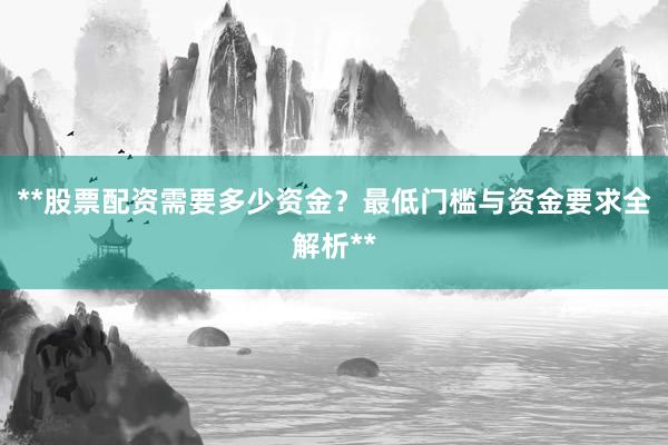 **股票配资需要多少资金？最低门槛与资金要求全解析**