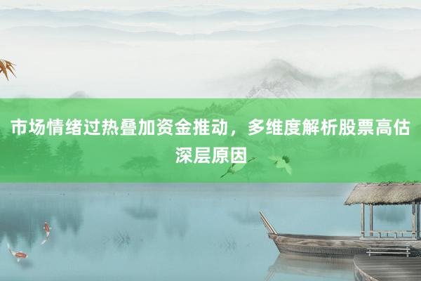 市场情绪过热叠加资金推动，多维度解析股票高估深层原因