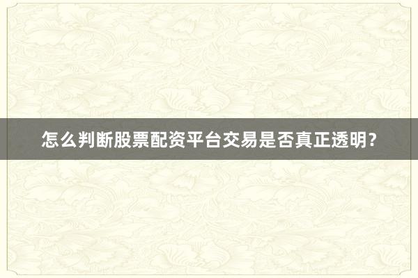 怎么判断股票配资平台交易是否真正透明？