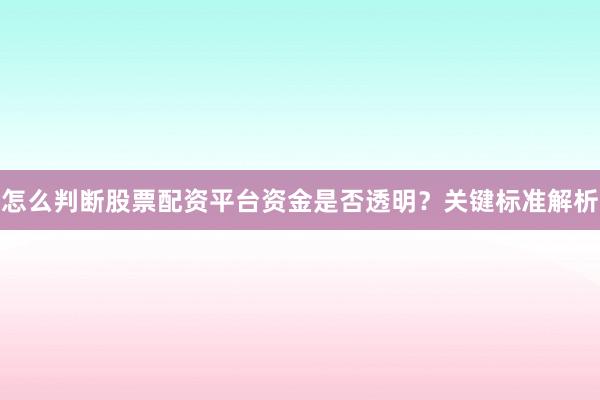 怎么判断股票配资平台资金是否透明？关键标准解析