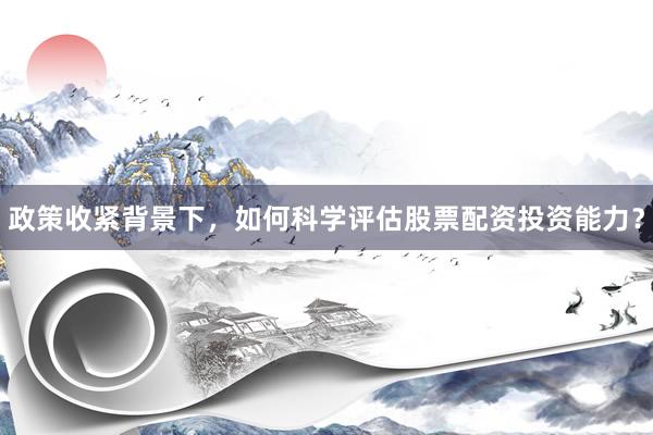 政策收紧背景下，如何科学评估股票配资投资能力？