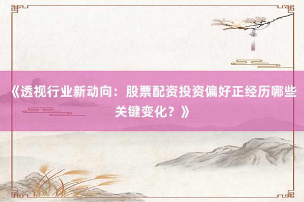 《透视行业新动向：股票配资投资偏好正经历哪些关键变化？》