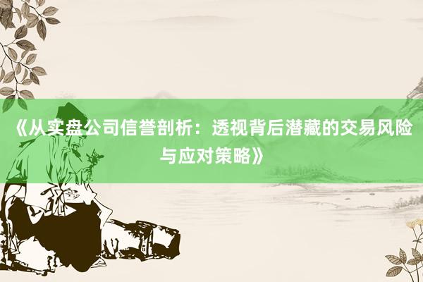 《从实盘公司信誉剖析：透视背后潜藏的交易风险与应对策略》