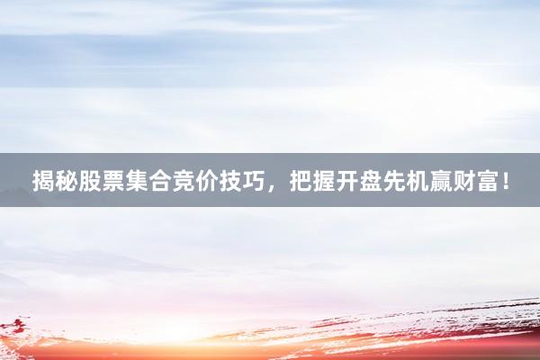 揭秘股票集合竞价技巧,把握开盘先机赢财富!