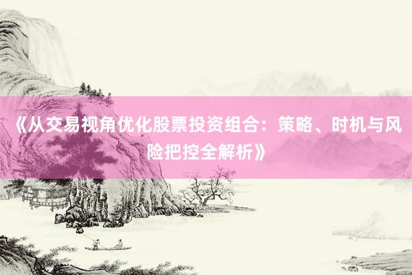 《从交易视角优化股票投资组合：策略、时机与风险把控全解析》