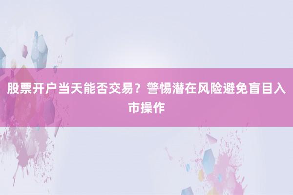 股票开户当天能否交易？警惕潜在风险避免盲目入市操作
