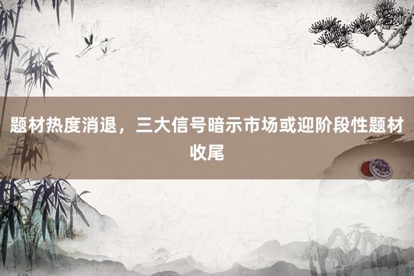 题材热度消退，三大信号暗示市场或迎阶段性题材收尾