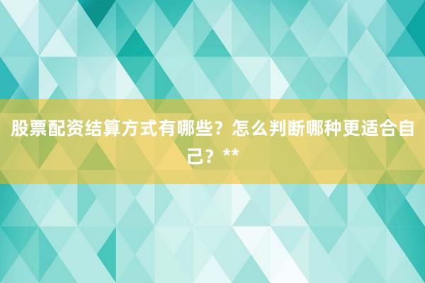 股票配资结算方式有哪些？怎么判断哪种更适合自己？**