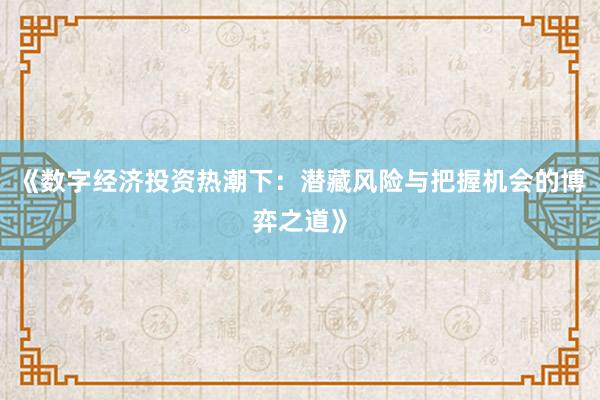 《数字经济投资热潮下：潜藏风险与把握机会的博弈之道》