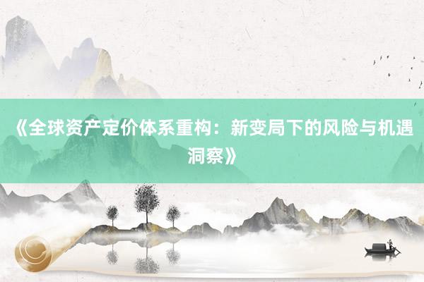 《全球资产定价体系重构：新变局下的风险与机遇洞察》
