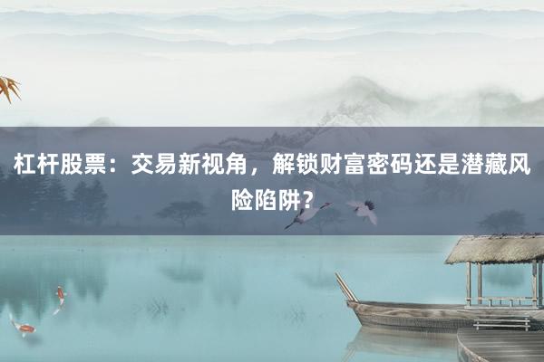 杠杆股票：交易新视角，解锁财富密码还是潜藏风险陷阱？