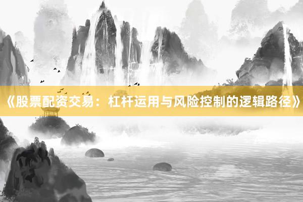 《股票配资交易:杠杆运用与风险控制的逻辑路径》