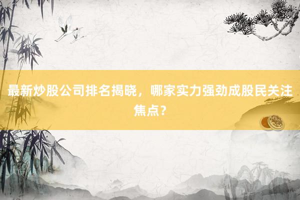最新炒股公司排名揭晓，哪家实力强劲成股民关注焦点？