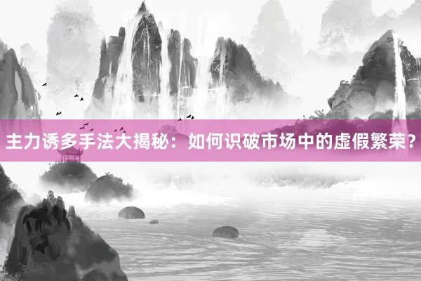 主力诱多手法大揭秘：如何识破市场中的虚假繁荣？