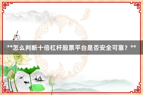 **怎么判断十倍杠杆股票平台是否安全可靠？**