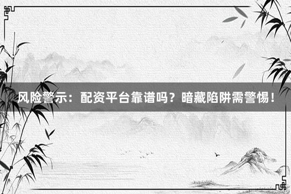 风险警示：配资平台靠谱吗？暗藏陷阱需警惕！