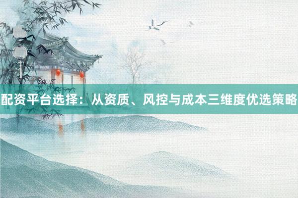 配资平台选择：从资质、风控与成本三维度优选策略