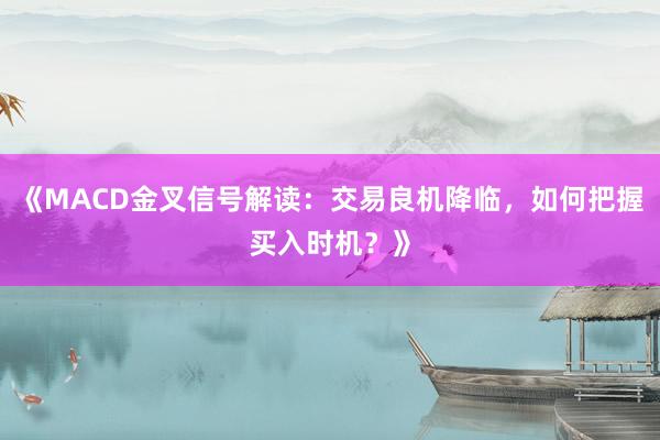 《MACD金叉信号解读：交易良机降临，如何把握买入时机？》