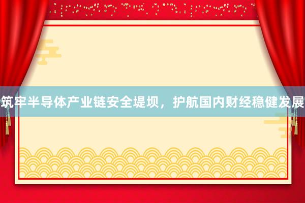 筑牢半导体产业链安全堤坝，护航国内财经稳健发展